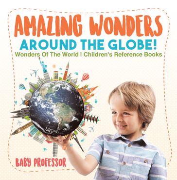 Amazing Wonders Around The Globe!   Wonders Of The World   Children's Reference Books - Baby Professor
