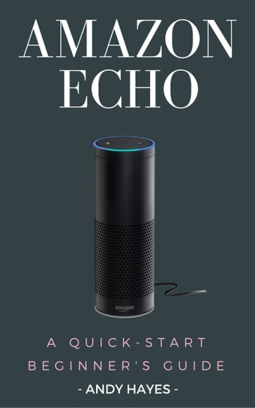 Amazon Echo : A Quick-Start Beginner's Guide - Andy Hayes