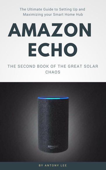 Amazon Echo: The Ultimate Guide to Setting up and Maximizing Your Smart Home hub - Antony Lee