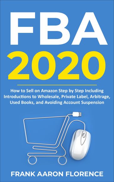Amazon FBA 2020: How to Sell on Amazon Step by Step Including Introductions to Wholesale, Private Label, Arbitrage, Used Books and Avoiding Account Suspension - Frank Aaron Florence