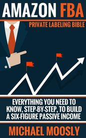 Amazon FBA - Private Labeling Bible - Everything You Need To Know, Step-By-Step, To Build a Six-Figure Passive Income