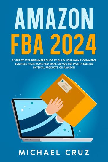 Amazon fba 2024 A Step by Step Beginners Guide To Build Your Own E-Commerce Business From Home and Make $10,000 per Month Selling Physical Products On Amazon - Michael Cruz