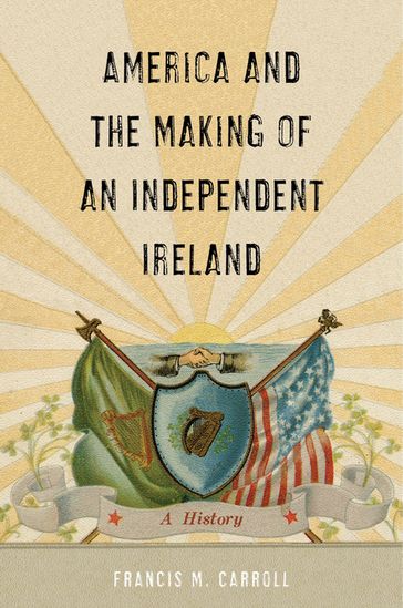 America and the Making of an Independent Ireland - Francis M. Carroll