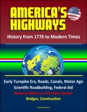 America s Highways: History from 1776 to Modern Times: Early Turnpike Era, Roads, Canals, Motor Age, Scientific Roadbuilding, Federal Aid, National Defense, Interstate System, Bridges, Construction