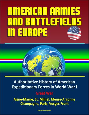 American Armies and Battlefields in Europe: Authoritative History of American Expeditionary Forces in World War I, Great War - Aisne-Marne, St. Mihiel, Meuse-Argonne, Champagne, Paris, Vosges Front - Progressive Management