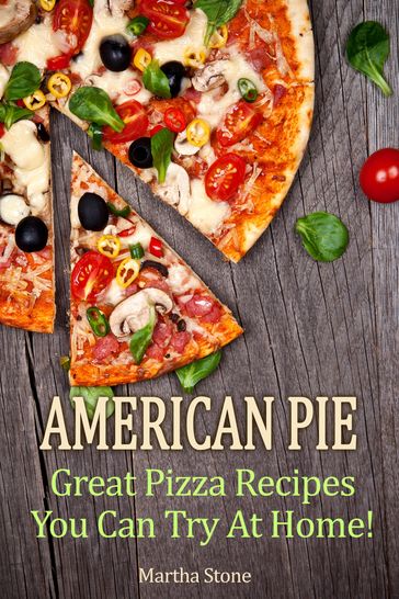 American Pie: Great Pizza Recipes You Can Try At Home! - Martha Stone