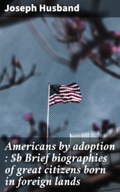 Americans by adoption : Brief biographies of great citizens born in foreign lands