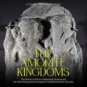 Amorite Kingdoms, The: The History of the First Babylonian Dynasty and the Other Mesopotamian Kingdoms Established by the Amorites