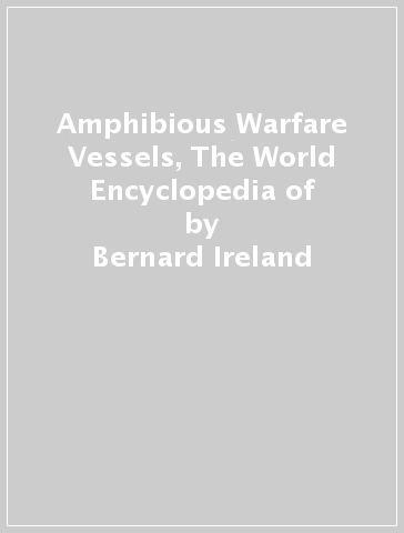 Amphibious Warfare Vessels, The World Encyclopedia of - Bernard Ireland - Francis Crosby