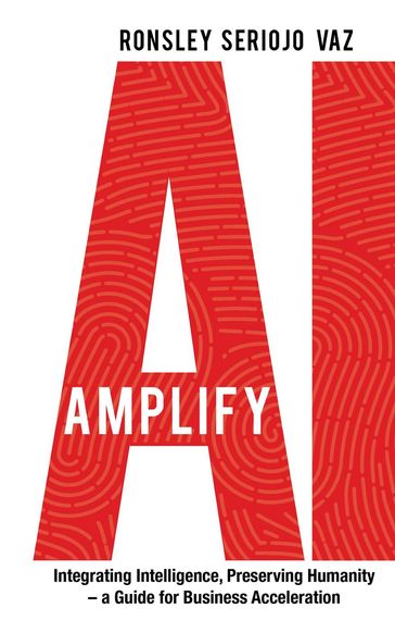 Amplify AI: Integrating Intelligence, Preserving Humanitya Guide for Business Acceleration - Ronsley Vaz