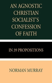 An Agnostic Christian Socialist s Confession of Faith in 39 Propositions