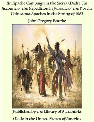 An Apache Campaign in the Sierra Madre: An Account of the Expedition in Pursuit of the Hostile Chiricahua Apaches in the Spring of 1883 - John Gregory Bourke