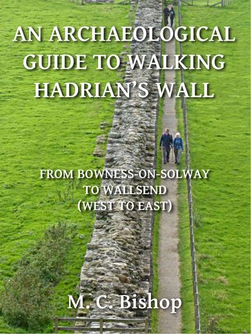 An Archaeological Guide to Walking Hadrian's Wall from Bowness-on-Solway to Wallsend (West to East) - M. C. Bishop