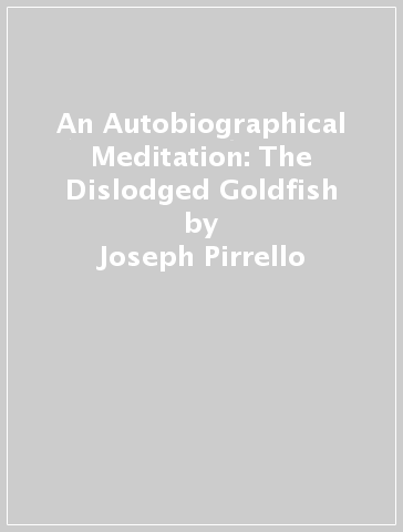 An Autobiographical Meditation: The Dislodged Goldfish - Joseph Pirrello