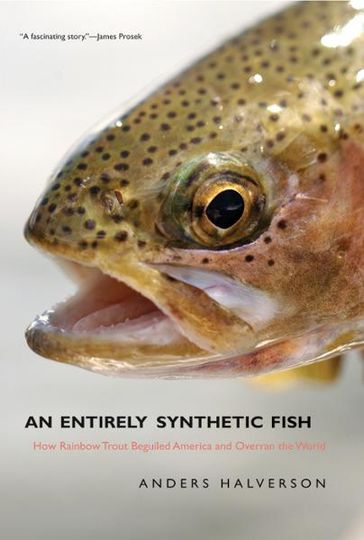 An Entirely Synthetic Fish: How Rainbow Trout Beguiled America and Overran the World - Anders Halverson