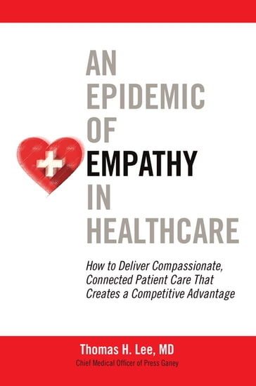 An Epidemic of Empathy in Healthcare: How to Deliver Compassionate, Connected Patient Care That Creates a Competitive Advantage - MD Thomas H. Lee