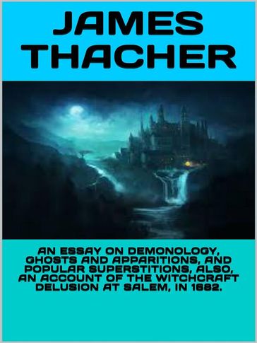 An Essay on Demonology, Ghosts and Apparitions, and Popular Superstitions Also, an Account of the Witchcraft Delusion at Salem, in 1692 - James Thacher