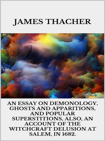 An Essay on Demonology, Ghosts and Apparitions, and Popular Superstitions - Also, an Account of the Witchcraft Delusion at Salem, in 1692 - James Thacher