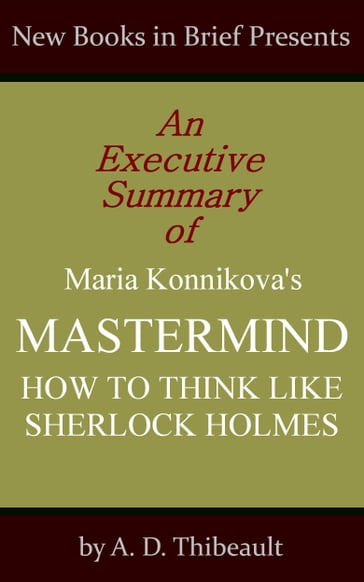 An Executive Summary of Maria Konnikova's 'Mastermind: How to Think Like Sherlock Holmes' - A. D. Thibeault