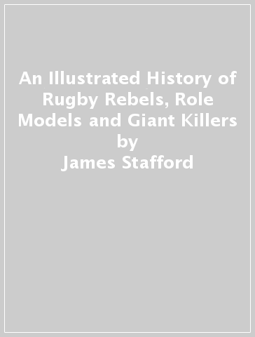 An Illustrated History of Rugby Rebels, Role Models and Giant Killers - James Stafford