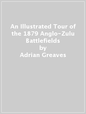 An Illustrated Tour of the 1879 Anglo-Zulu Battlefields - Adrian Greaves