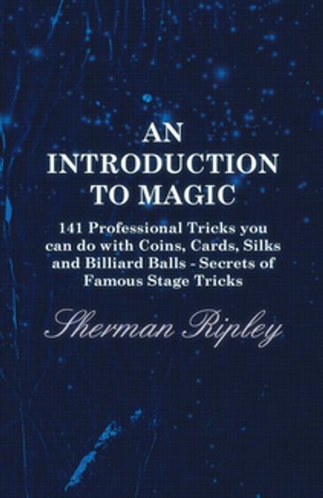 An Introduction to Magic - 141 Professional Tricks You Can Do with Coins, Cards, Silks and Billiard Balls - Secrets of Famous Stage Tricks - Sherman Ripley