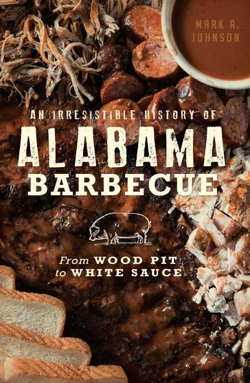 An Irresistible History of Alabama Barbecue: From Wood Pit to White Sauce - Mark A. Johnson