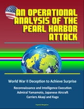 An Operational Analysis of the Pearl Harbor Attack: World War II Deception to Achieve Surprise, Reconnaissance and Intelligence Execution, Admiral Yamamoto, Japanese Aircraft Carriers Akaqi and Kaga