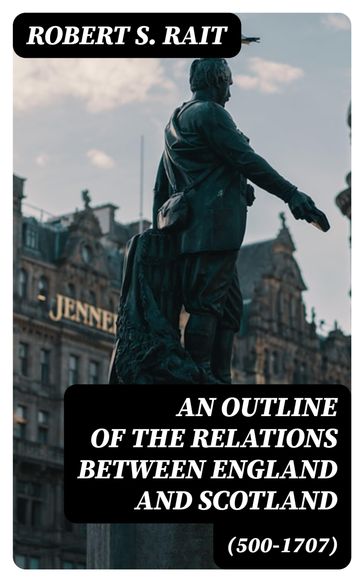 An Outline of the Relations between England and Scotland (500-1707) - Robert S. Rait