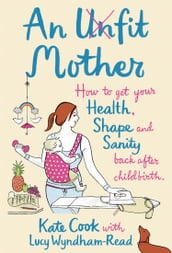 An Unfit Mother: How to get your Health, Shape and Sanity back after Childbirth