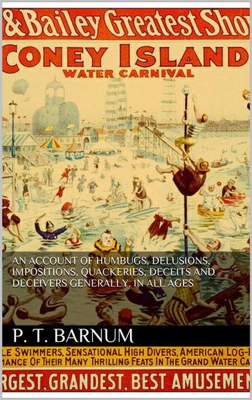 An account of humbugs, delusions, impositions, quackeries, deceits and deceivers generally, in all ages. - P. T. Barnum