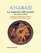 Anabasi. La marcia dei 10.000 nella cronaca di Senofonte. La spedizione di guerrieri greci nell impero Achemenide e l epica marcia di ritorno