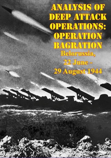 Analysis Of Deep Attack Operations: Operation Bagration, Belorussia, 22 June - 29 August 1944 [Illustrated Edition] - Lieutenant Colonel William M. Connor