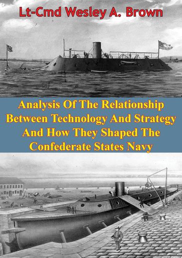 Analysis Of The Relationship Between Technology And Strategy And How They Shaped The Confederate States Navy [Illustrated Edition] - Lt-Cmd Wesley A. Brown