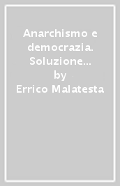 Anarchismo e democrazia. Soluzione anarchica e soluzione democratica del problema della libertà in una società specialista