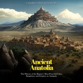 Ancient Anatolia: The History of the Region s Most Powerful Cities, Kingdoms, and Empires in Antiquity