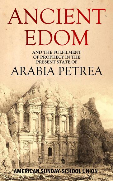 Ancient Edom, and the Fulfilment of Prophecy in the Present State of Arabia Petrea - American Sunday-School Union