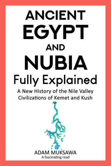 Ancient Egypt and Nubia  Fully Explained: A New History of the Nile Valley Civilizations of Kemet and Kush - Adam Muksawa