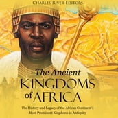 Ancient Kingdoms of Africa, The: The History and Legacy of the African Continent s Most Prominent Kingdoms in Antiquity