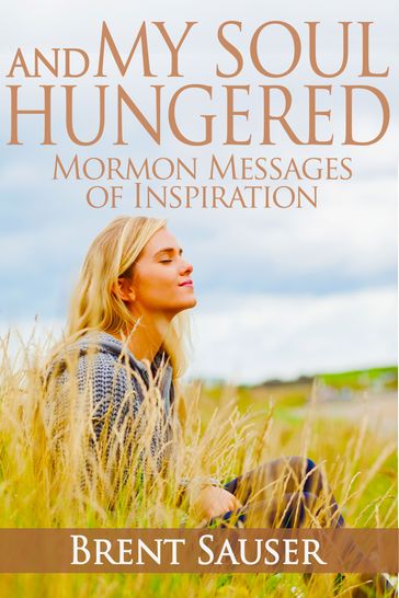 And My Soul Hungered: Mormon Messages of Inspiration - Brent Sauser