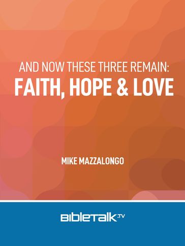 And Now These Three Remain: Faith, Hope and Love - Mike Mazzalongo