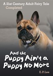 And The Puppy Ain t A Puppy No More: A 21st Century Adult Fairy Tale Completed