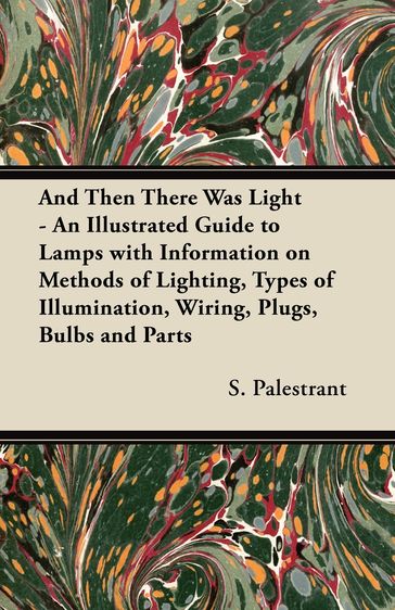 And Then There Was Light - An Illustrated Guide to Lamps with Information on Methods of Lighting, Types of Illumination, Wiring, Plugs, Bulbs and Parts - S. Palestrant