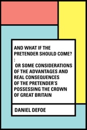 And What if the Pretender should Come? : Or Some Considerations of the Advantages and Real Consequences of the Pretender s Possessing the Crown of Great Britain