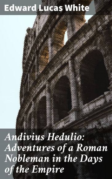 Andivius Hedulio: Adventures of a Roman Nobleman in the Days of the Empire - Edward Lucas White