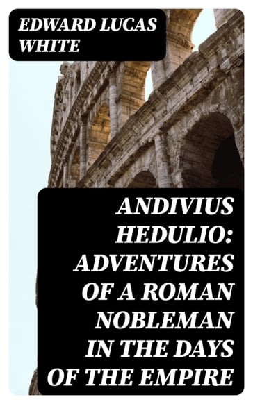 Andivius Hedulio: Adventures of a Roman Nobleman in the Days of the Empire - Edward Lucas White