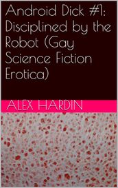 Android Dick #1: Disciplined by the Robot (Gay Science Fiction Erotica)