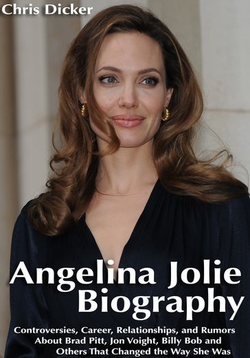 Angelina Jolie Biography: Controversies, Career, Relationships, and Rumors About Brad Pitt, Jon Voight, Billy Bob and Others That Changed The Way She Was - Chris Dicker