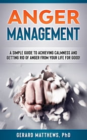 Anger Management: A Simple Guide To Achieving Calmness And Getting Rid Of Anger From Your Life For Good!