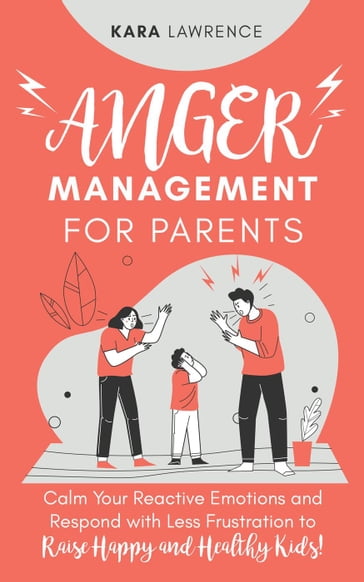 Anger Management for Parents - Calm Your Reactive Emotions and Respond with Less Frustration to Raise Happy and Healthy Kids! - Kara Lawrence